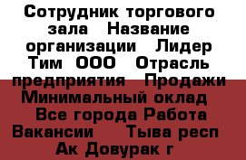 Сотрудник торгового зала › Название организации ­ Лидер Тим, ООО › Отрасль предприятия ­ Продажи › Минимальный оклад ­ 1 - Все города Работа » Вакансии   . Тыва респ.,Ак-Довурак г.